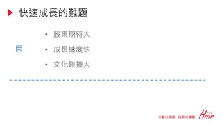 • 股東期待大
• 成長速度快
• 文化碰撞大
快速成長的難題
因
 