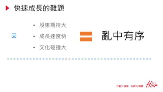• 股東期待大
• 成長速度快
• 文化碰撞大
亂中有序因
快速成長的難題
 