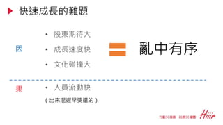 • 股東期待大
• 成長速度快
• 文化碰撞大
亂中有序因
果
（出來混遲早要還的）
• 人員流動快
快速成長的難題
 