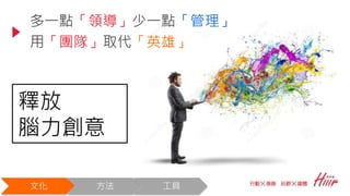 多一點「領導」少一點「管理」
用「團隊」取代「英雄」
釋放
腦力創意
文化 方法 工具
 