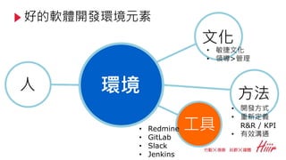 好的軟體開發環境元素
環境
文化
方法
工具
人
• 敏捷文化
• 領導>管理
• Redmine
• GitLab
• Slack
• Jenkins
• 開發方式
• 重新定義
R&R / KPI
• 有效溝通
 
