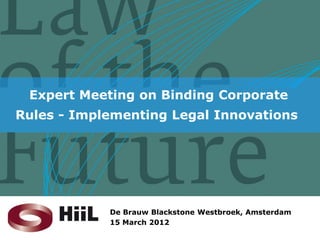 Expert Meeting on Binding Corporate
Rules - Implementing Legal Innovations




            De Brauw Blackstone Westbroek, Amsterdam
            15 March 2012
 