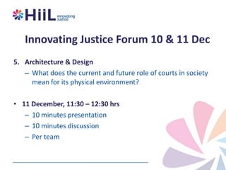 Innovating Justice Forum 10 & 11 Dec
5. Architecture & Design
– What does the current and future role of courts in society
mean for its physical environment?
• 11 December, 11:30 – 12:30 hrs
– 10 minutes presentation
– 10 minutes discussion
– Per team

 
