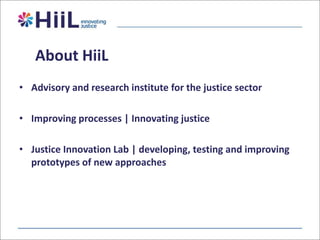 About HiiL
• Advisory and research institute for the justice sector

• Improving processes | Innovating justice
• Justice Innovation Lab | developing, testing and improving
prototypes of new approaches

 