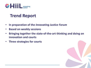 Trend Report
• In preparation of the Innovating Justice Forum
• Based on weekly sessions
• Bringing together the state-of-the-art thinking and doing on
innovation and courts
• Three strategies for courts

 