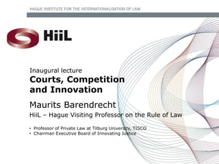 Inaugural lecture
Courts, Competition
and Innovation
Maurits Barendrecht
HiiL – Hague Visiting Professor on the Rule of Law

• Professor of Private Law at Tilburg University, TISCO
• Chairman Executive Board of Innovating Justice
 