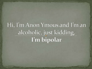 Hi, I’m Anon Ymous and I’m an alcoholic, just kidding, I’m bipolar 