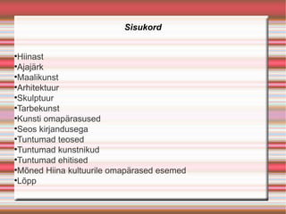 Sisukord



 Hiinast

 Ajajärk

 Maalikunst

 Arhitektuur

 Skulptuur

 Tarbekunst

 Kunsti omapärasused

 Seos kirjandusega

 Tuntumad teosed

 Tuntumad kunstnikud

 Tuntumad ehitised

 Mõned Hiina kultuurile omapärased esemed

 Lõpp
 