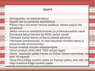 Ajajärk


    Silmapaistev on klassistruktuur

    Algselt olid kunstnikeks käsitöölised

    Pärast Han'i dünastiat haritud aadlikud, kellest paljud olid
    amatöörid

    Tekkis erinevus amatöörkunstnike ja professionaalide vahel

    Esimesed leitud tõendid ligi 8000 aastat vanad

    Tähtsaim kunsti teema oli taeva tahtele allumine

    Valmistati pronksnõusid, et neid kasutada riitustes taeva ja
    esivanemate ohverdamisel

    Kunsti nimetati moraali edasikandjaks

    Vanim puidust ehitis tehti 7000 aastat tagasi

    Vanim teadaolev palee Hiinas on Erlitos Henani provintsis, mis
    tehti 16.sajandil

    Vana-Hiina kõige suurem palee on Epang'i palee, see võib olla
    isegi maailma kõige suurem palee
 