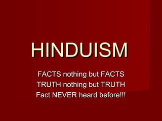 HINDUISMHINDUISM
FACTS nothing but FACTSFACTS nothing but FACTS
TRUTH nothing but TRUTHTRUTH nothing but TRUTH
Fact NEVER heard before!!!Fact NEVER heard before!!!
 