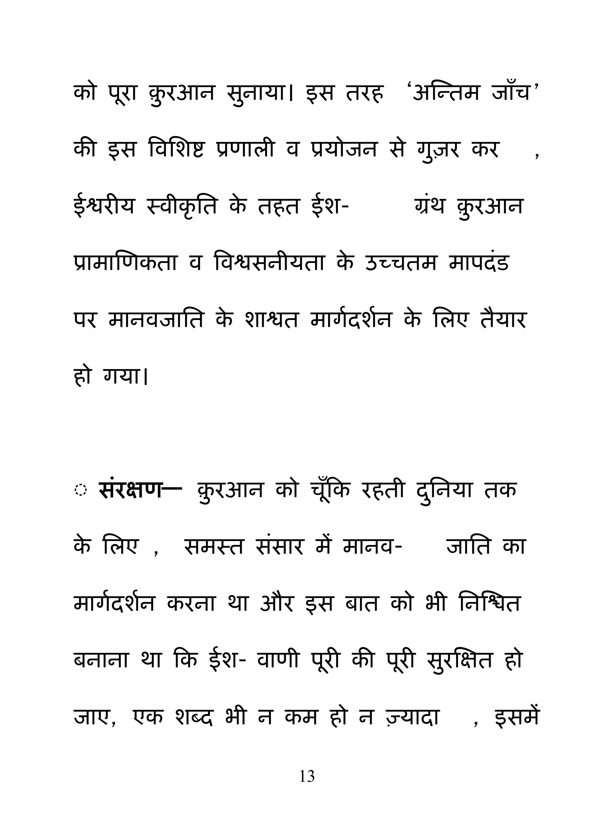 13
को ऩया ़़ु यआन स़ुनामा। इस तयह ―अक्षन्तभ जाॉच‖
की इस बवनशष्ट प्रणारी व प्रमोजन से ग़ु़िय कय ,
ईश्वयीम स्वीकर नत के तहत ईश- ग्रॊथ ़़ु यआन
प्राभाक्षणकता व बवश्वसनीमता के उच्चतभ भाऩदॊड
ऩय भानवजानत के शाश्वत भागमदशमन के नरए तैमाय
हो गमा।
◌ सॊयऺण— ़़ु यआन को चॉहक यहती द़ुननमा तक
के नरए , सभस्त सॊसाय भें भानव- जानत का
भागमदशमन कयना था औय इस फात को बी ननक्षित
फनाना था हक ईश- वाणी ऩयी की ऩयी स़ुयक्षऺत हो
जाए, एक शदद बी न कभ हो न ज़्मादा , इसभें
 