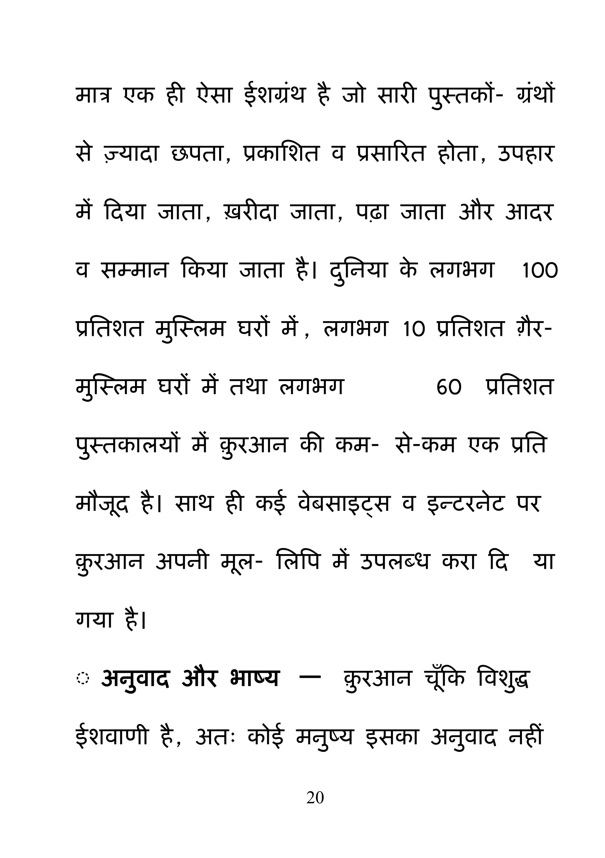 20
भात्र एक ही ऐसा ईशग्रॊथ है जो सायी ऩ़ुस्तकों- ग्रॊथों
से ज़्मादा छऩता, प्रकानशत व प्रसारयत होता, उऩहाय
भें हदमा जाता, ऽयीदा जाता, ऩढ़ा जाता औय आदय
व सम्भान हकमा जाता है। द़ुननमा के रगबग 100
प्रनतशत भ़ुक्षस्रभ घयों भें , रगबग 10 प्रनतशत ाैय-
भ़ुक्षस्रभ घयों भें तथा रगबग 60 प्रनतशत
ऩ़ुस्तकारमों भें ़़ु यआन की कभ- से-कभ एक प्रनत
भौजद है। साथ ही कई वेफसाइट्स व इन्टयनेट ऩय
़़ु यआन अऩनी भर- नरबऩ भें उऩरदध कया हद मा
गमा है।
◌ अऩुवाद औय बाष्म — ़़ु यआन चॉहक बवश़ुि
ईशवाणी है , अत् कोई भऩुष्म इसका अऩुवाद नहीॊ
 