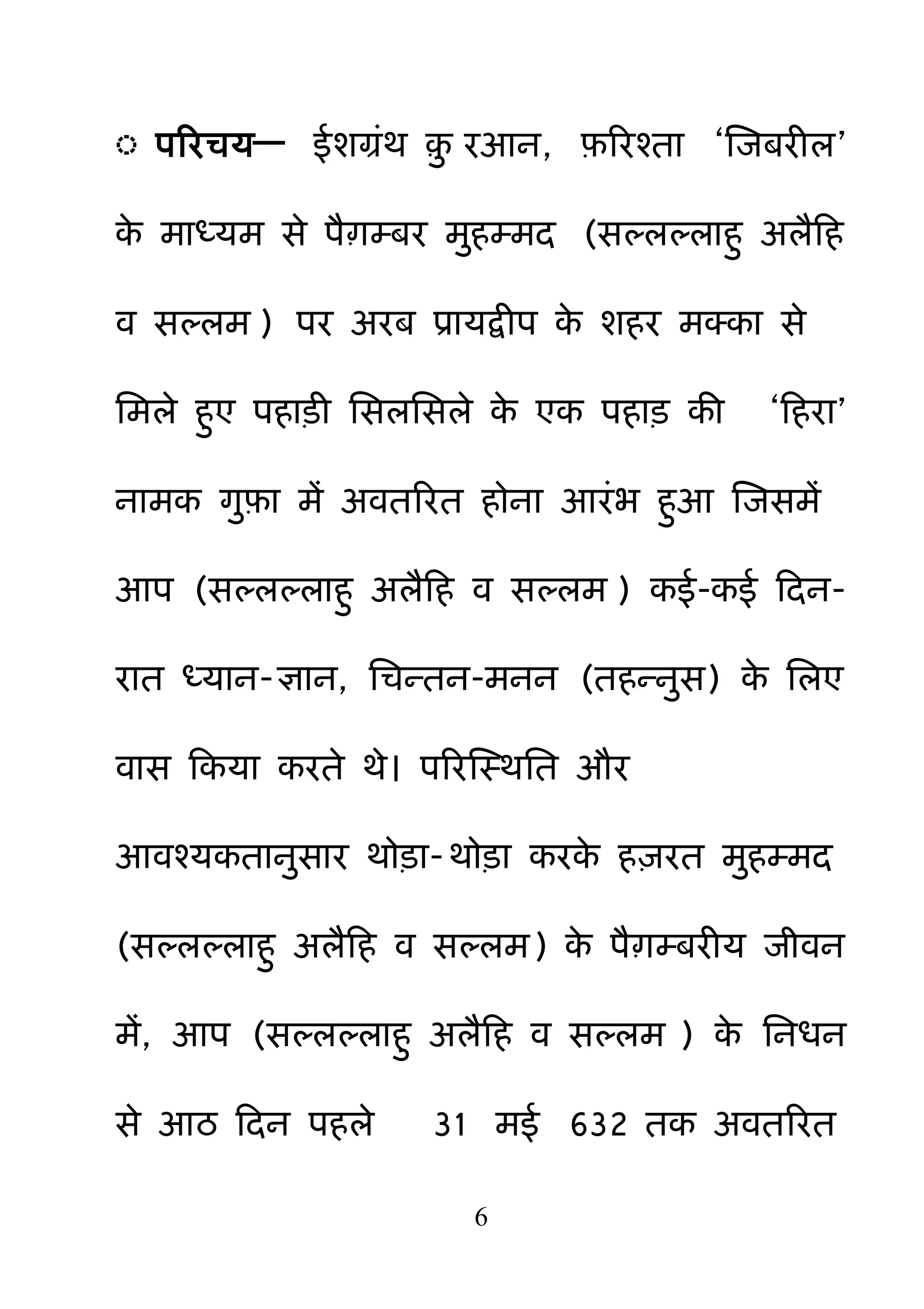 6
◌ ऩरयचम— ईशग्रॊथ ़़ु यआन, फ़रयश्ता ―क्षजफयीर‖
के भाध्मभ से ऩैाम्फय भ़ुहम्भद (सल्रल्राह़ु अरैहह
व सल्रभ ) ऩय अयफ प्रामद्वीऩ के शहय भक्का से
नभरे ह़ुए ऩहाड़ी नसरनसरे के एक ऩहाड़ की ―हहया‖
नाभक ग़ुफ़ा भें अवतरयत होना आयॊब ह़ुआ क्षजसभें
आऩ (सल्रल्राह़ु अरैहह व सल्रभ ) कई-कई हदन-
यात ध्मान-ऻान, नचन्तन-भनन (तहन्ऩुस) के नरए
वास हकमा कयते थे। ऩरयक्षस्थनत औय
आवश्मकताऩुसाय थोड़ा-थोड़ा कयके ह़ियत भ़ुहम्भद
(सल्रल्राह़ु अरैहह व सल्रभ) के ऩैाम्फयीम जीवन
भें, आऩ (सल्रल्राह़ु अरैहह व सल्रभ ) के ननधन
से आठ हदन ऩहरे 31 भई 632 तक अवतरयत
 