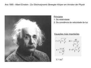 Ano 1905 - Albert Einstein - Zur Electrodynamic Bewegter Körper em Annalen der Physik
Princípios
. 1. Da relatividade
2. Da constância da velocidade da luz
Equações mais importantes
 
