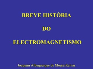 BREVE HISTÓRIA
DO
ELECTROMAGNETISMO
Joaquim Albuquerque de Moura Relvas
 