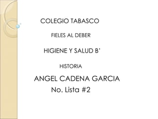 COLEGIO TABASCO FIELES AL DEBER HISTORIA ANGEL CADENA GARCIA No. Lista #2 HIGIENE Y SALUD B’ 