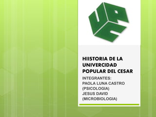 HIISTORIA DE LA
UNIVERCIDAD
POPULAR DEL CESAR
INTEGRANTES:
PAOLA LUNA CASTRO
(PSICOLOGIA)
JESUS DAVID
(MICROBIOLOGIA)
 