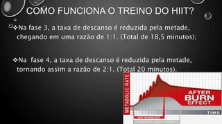 COMO FUNCIONA O TREINO DO HIIT?
Na fase 3, a taxa de descanso é reduzida pela metade,
chegando em uma razão de 1:1. (Total de 18,5 minutos);
Na fase 4, a taxa de descanso é reduzida pela metade,
tornando assim a razão de 2:1. (Total 20 minutos).
 
