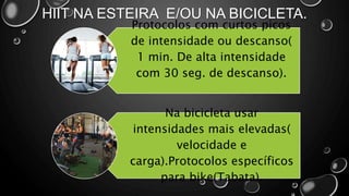HIIT NA ESTEIRA E/OU NA BICICLETA.
Protocolos com curtos picos
de intensidade ou descanso(
1 min. De alta intensidade
com 30 seg. de descanso).
Na bicicleta usar
intensidades mais elevadas(
velocidade e
carga).Protocolos específicos
para bike(Tabata).
 