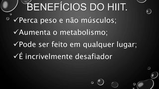 BENEFÍCIOS DO HIIT.
Perca peso e não músculos;
Aumenta o metabolismo;
Pode ser feito em qualquer lugar;
É incrivelmente desafiador
 