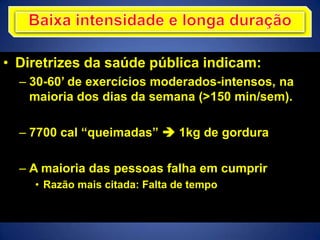 • Diretrizes da saúde pública indicam:
– 30-60’ de exercícios moderados-intensos, na
maioria dos dias da semana (>150 min/sem).
– 7700 cal “queimadas”  1kg de gordura
– A maioria das pessoas falha em cumprir
• Razão mais citada: Falta de tempo
 