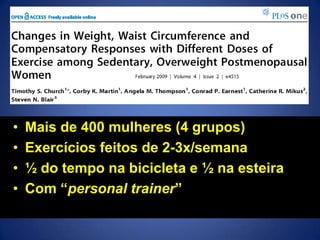 • Mais de 400 mulheres (4 grupos)
• Exercícios feitos de 2-3x/semana
• ½ do tempo na bicicleta e ½ na esteira
• Com “personal trainer”
 