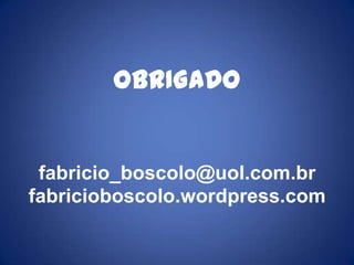 OBRIGADO
fabricio_boscolo@uol.com.br
fabricioboscolo.wordpress.com
 