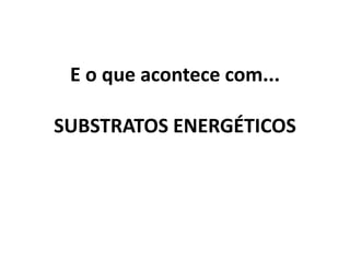 E o que acontece com...
SUBSTRATOS ENERGÉTICOS

 