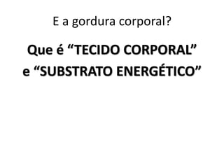 E a gordura corporal?

Que é “TECIDO CORPORAL”
e “SUBSTRATO ENERGÉTICO”

 