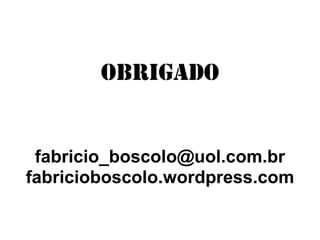 OBRIGADO

fabricio_boscolo@uol.com.br
fabricioboscolo.wordpress.com

 