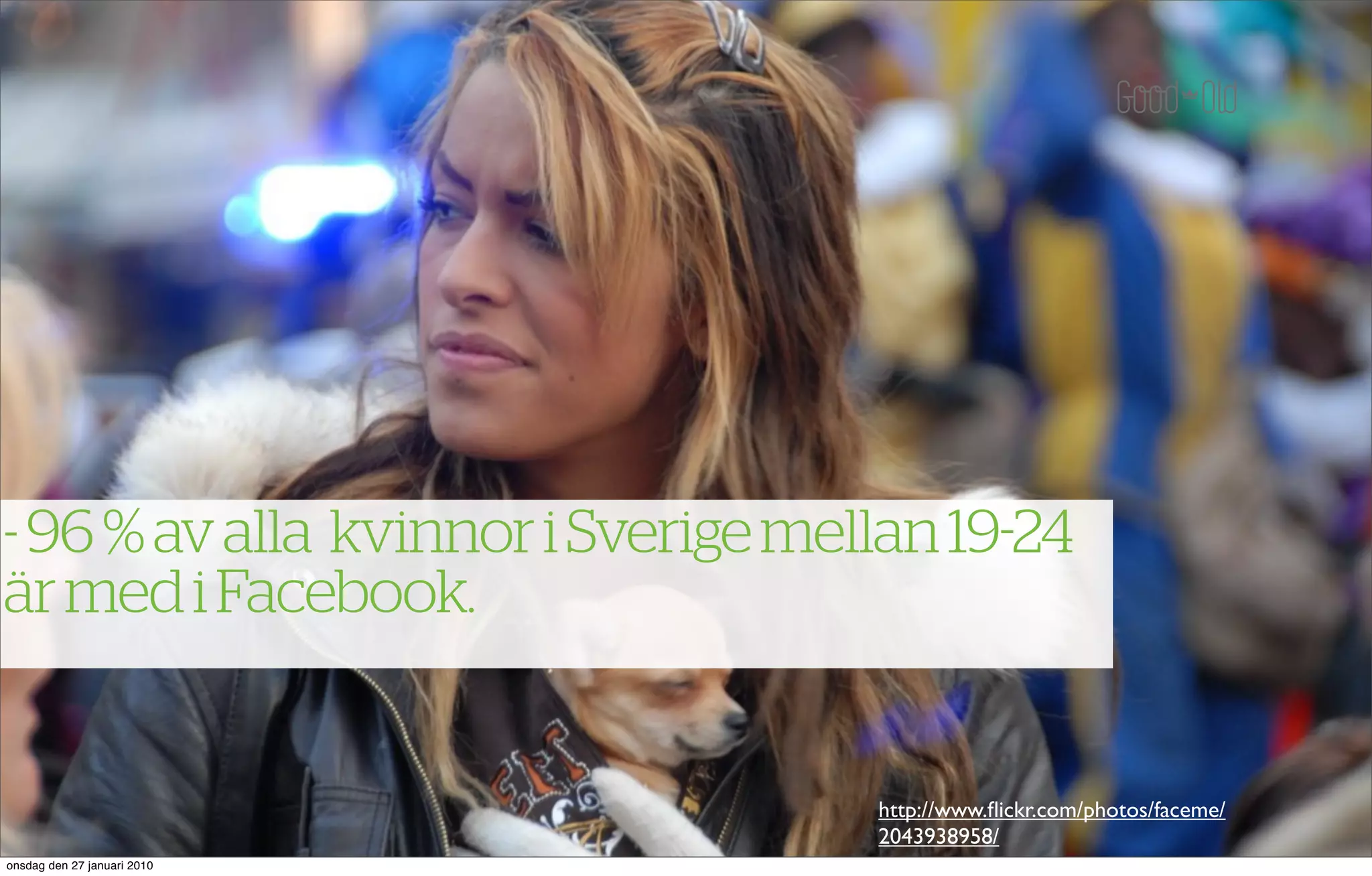 - 96 % av alla kvinnor i Sverige mellan 19 24
är med i Facebook.


                                    http://www.ﬂickr.com/photos/faceme/
                                    2043938958/
onsdag den 27 januari 2010
 