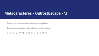 Metacaracteres - Outros(Escape - )
Escapa um metacaractere, tirando seus poderes.
Torna o metacaracteres literal(uma simples string).
. ? * + ^ $ | [ ] { } ( ) 
 