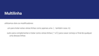 Multilinha
utilizamos dois os modificadores:
um para tratar estas várias linhas como apenas uma ( . também casa /n)
outro para complementar e tratar como várias linhas ( ^ e $ ) para casar começo e final de qualquer
uma dessas linhas
 