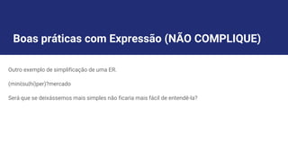 Boas práticas com Expressão (NÃO COMPLIQUE)
Outro exemplo de simplificação de uma ER.
(mini|su|hi)per)?mercado
Será que se deixássemos mais simples não ficaria mais fácil de entendê-la?
 