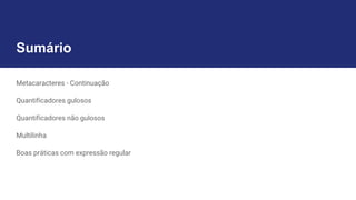 Sumário
Metacaracteres - Continuação
Quantificadores gulosos
Quantificadores não gulosos
Multilinha
Boas práticas com expressão regular
 