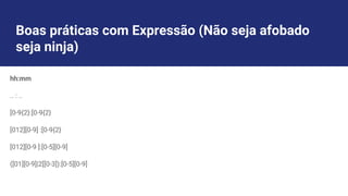 Boas práticas com Expressão (Não seja afobado
seja ninja)
hh:mm
.. : ..
[0-9{2}:[0-9{2}
[012][0-9] :[0-9{2}
[012][0-9 ]:[0-5][0-9]
([01][0-9]|2[[0-3]):[0-5][0-9]
 