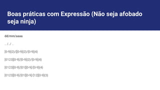 Boas práticas com Expressão (Não seja afobado
seja ninja)
dd/mm/aaaa
.. /../ ..
[0-9]{2}/[[0-9]{2}/[0-9]{4}
[0123][0-9]/[0-9]{2}/[0-9]{4}
[0123][0-9]/[01][0-9]/[0-9]{4}
[0123][0-9]/[01][0-9]/[12][0-9]{3}
 