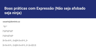 Boas práticas com Expressão (Não seja afobado
seja ninja)
usuario@dominio.zz
.*@.*
[^@]*@[^@]*
[^@]+@[^@]*
[A-Za-z0-9_.-]+@[A-Za-z0-9_.]+
[A-Za-z0-9_.-]+@[A-Za-z0-9_.]+.[a-z]{2,3}
 