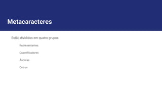 Metacaracteres
Estão divididos em quatro grupos
Representantes
Quantificadores
Âncoras
Outros
 
