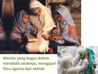 Wanita yang bagus dalam
mendidik anaknya, mengajari
ilmu agama dan akhlak
 