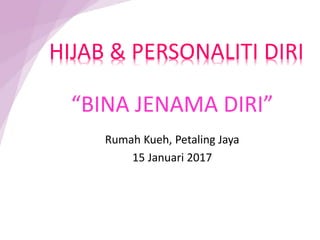 “BINA JENAMA DIRI”
HIJAB & PERSONALITI DIRI
Rumah Kueh, Petaling Jaya
15 Januari 2017
 