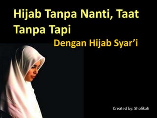 Hijab Tanpa Nanti, Taat
Tanpa Tapi
Dengan Hijab Syar’i
Created by: Sholikah
 