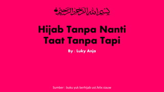 Hijab Tanpa Nanti
Taat Tanpa Tapi
By : Luky Anja
Sumber : buku yuk berhijab ust.felix siauw
 