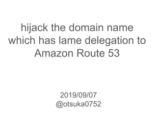 hijack the domain name
which has lame delegation to
Amazon Route 53
2019/09/07
@otsuka0752
 