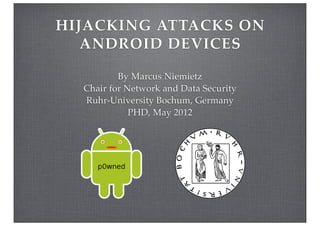 HIJACKING  ATTACKS  ON  
   ANDROID  DEVICES

           By Marcus Niemietz
   Chair for Network and Data Security
   Ruhr-University Bochum, Germany
              PHD, May 2012
 