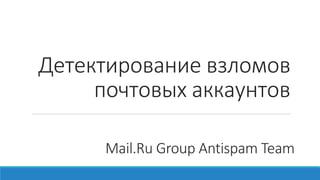 Детектирование взломов
почтовых аккаунтов
Mail.Ru Group Antispam Team
 