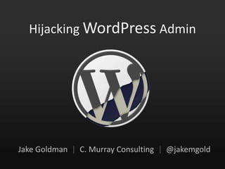 Hijacking WordPress Admin Jake Goldman  |  C. Murray Consulting  |  @jakemgold 