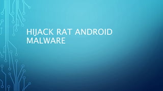 HIJACK RAT ANDROID
MALWARE
 