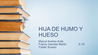 HIJA DE HUMO Y
HUESO
Maicol Andres Avila
Francy Daniela Martin X-10
Yulder Suarez
 