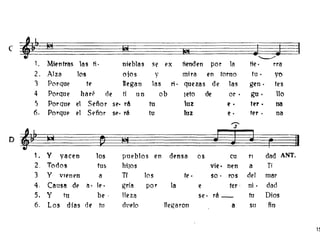 (
tJ IBI lij
J m!SI
~
1. MiE'ntras las ti· niE'blas se ex tiE'nden por la tie· rra
2. Alza los ojos y mira en torno fu . yo
'3 Porque te UE'gan las ri· quezas de las gen· tes
4 Porque haré de tí un ob leto de or . gu. 10
5 Porque el Señor SlO' rA tu luz lO • ter. na
6. Porque el Señor SE" rá tu tuz e· ter. na
~~
'3'
O ,...
~ 101 ~ r I
1. Y yacen los pueblos lOn dE'nsa os cu rl dad ANT.
2, Todos tus hiloS vil" nen a Tí
3 Y vIenen a Tí los fe· so· ros del mar
4. Causa de él • 11O . gría por la e fer, ni· dad
5. y tu be . l1eza se· rá_ tu Dios
6. Los días de tu dt1{'lo 111Ogaron a su fin
1~
 